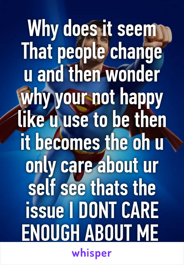  Why does it seem 
That people change u and then wonder why your not happy like u use to be then it becomes the oh u only care about ur self see thats the issue I DONT CARE ENOUGH ABOUT ME 