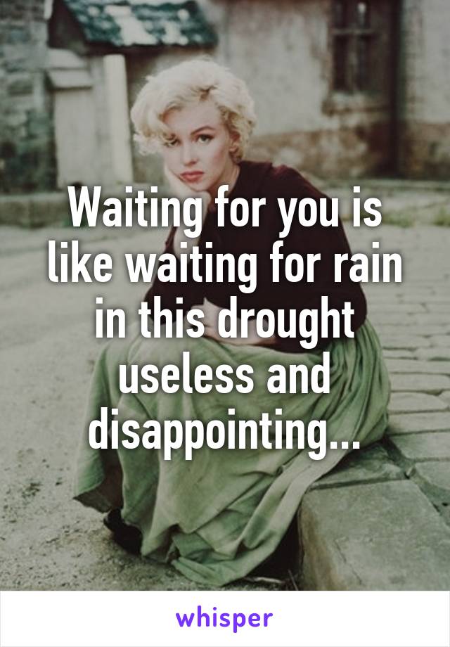 Waiting for you is like waiting for rain in this drought useless and disappointing...