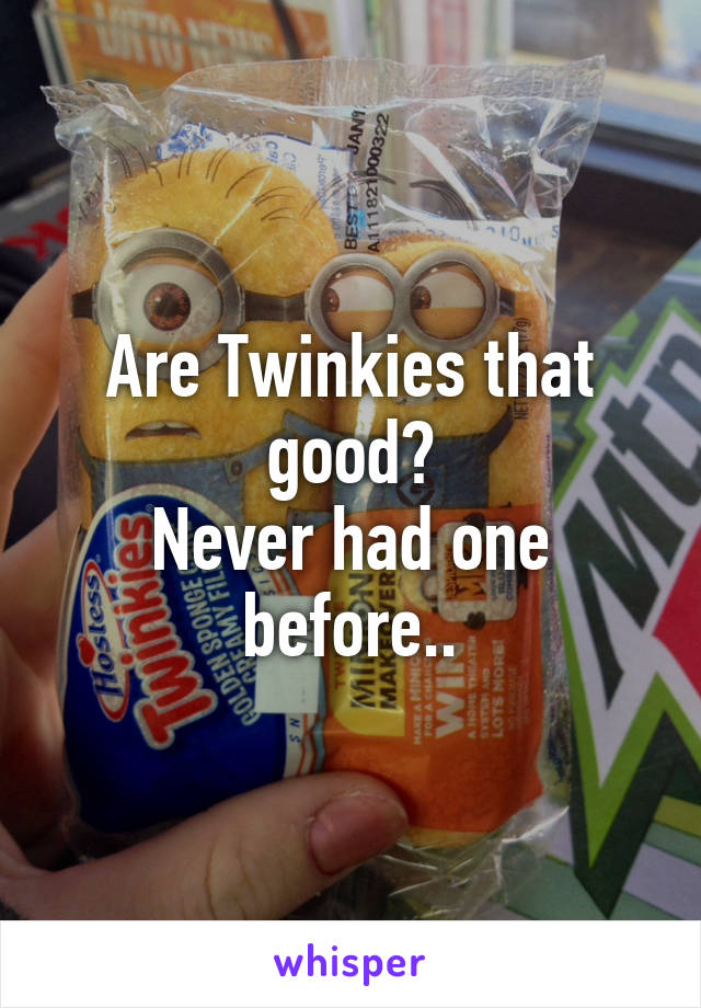 Are Twinkies that good?
Never had one before..