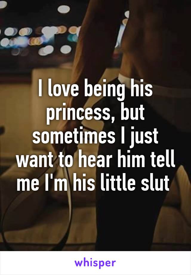 I love being his princess, but sometimes I just want to hear him tell me I'm his little slut 