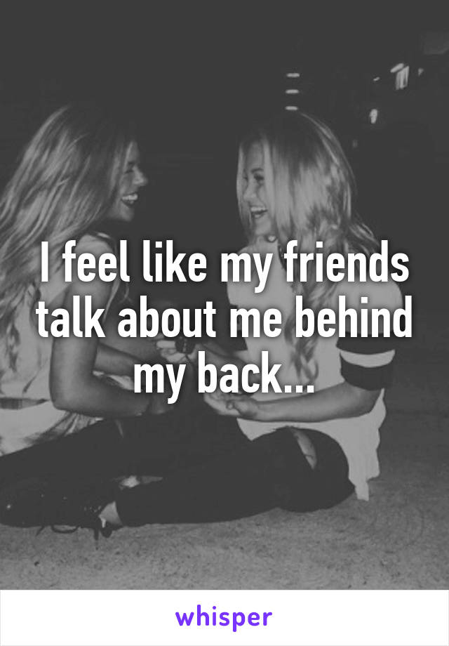 I feel like my friends talk about me behind my back...