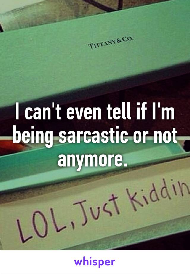 I can't even tell if I'm being sarcastic or not anymore. 