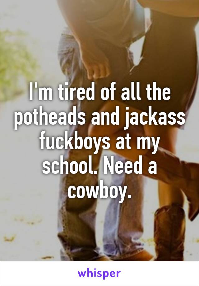 I'm tired of all the potheads and jackass fuckboys at my school. Need a cowboy.