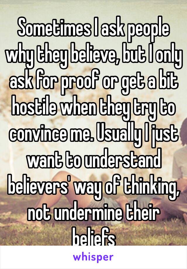 Sometimes I ask people why they believe, but I only ask for proof or get a bit hostile when they try to convince me. Usually I just want to understand believers' way of thinking, not undermine their beliefs