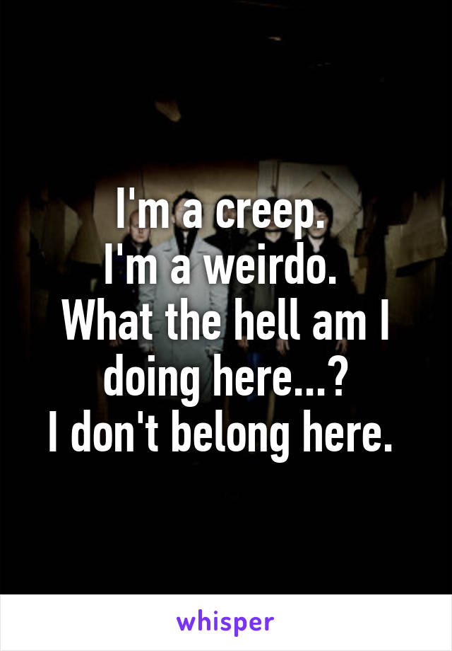 I'm a creep. 
I'm a weirdo. 
What the hell am I doing here...?
I don't belong here. 