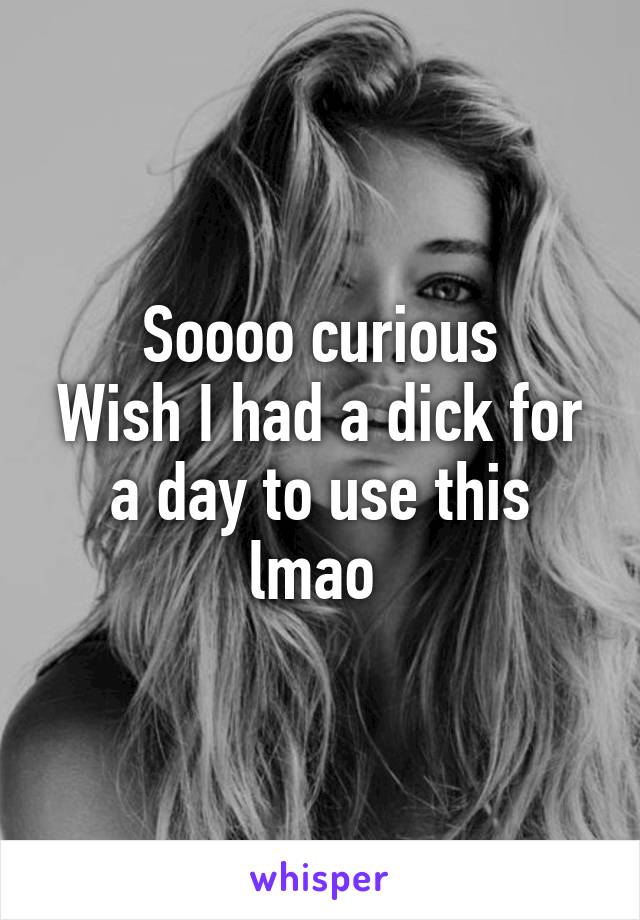 Soooo curious
Wish I had a dick for a day to use this lmao 