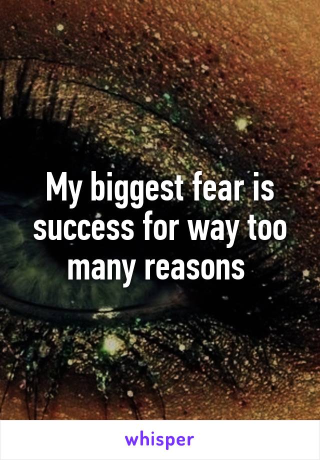 My biggest fear is success for way too many reasons 