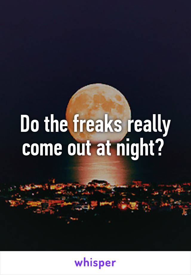 Do the freaks really come out at night? 