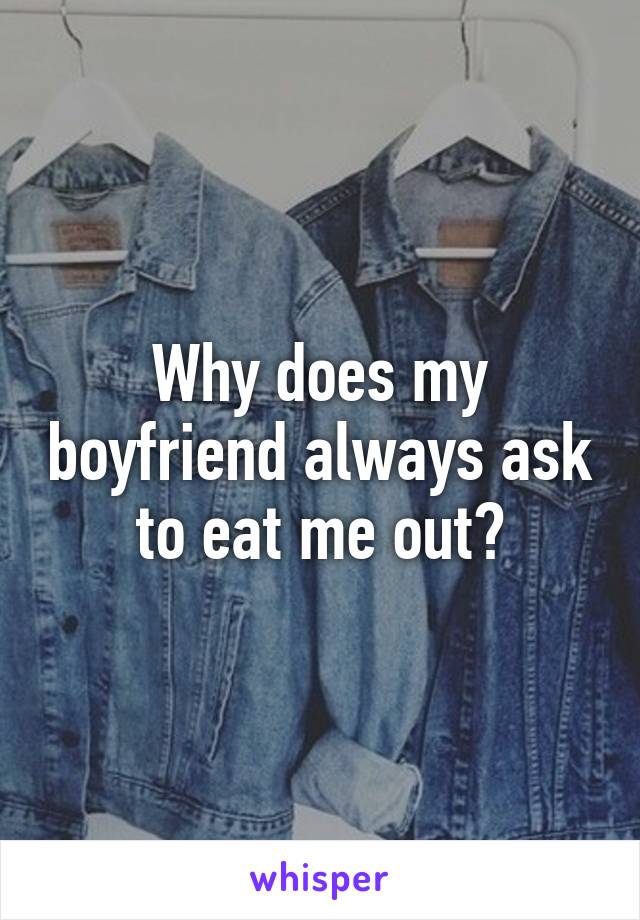 Why does my boyfriend always ask to eat me out?