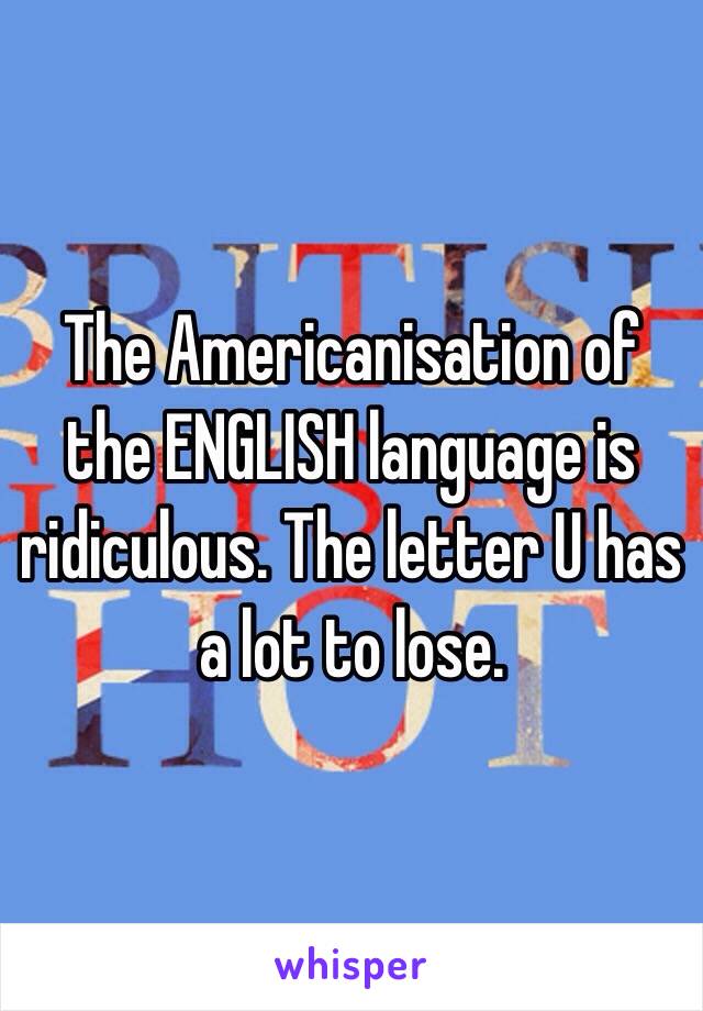 The Americanisation of the ENGLISH language is ridiculous. The letter U has a lot to lose. 