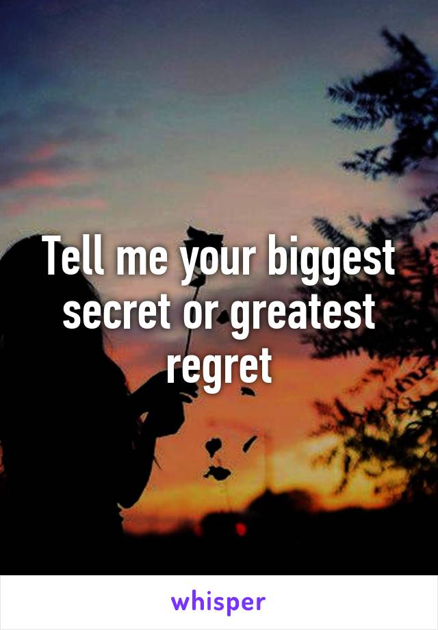 Tell me your biggest secret or greatest regret