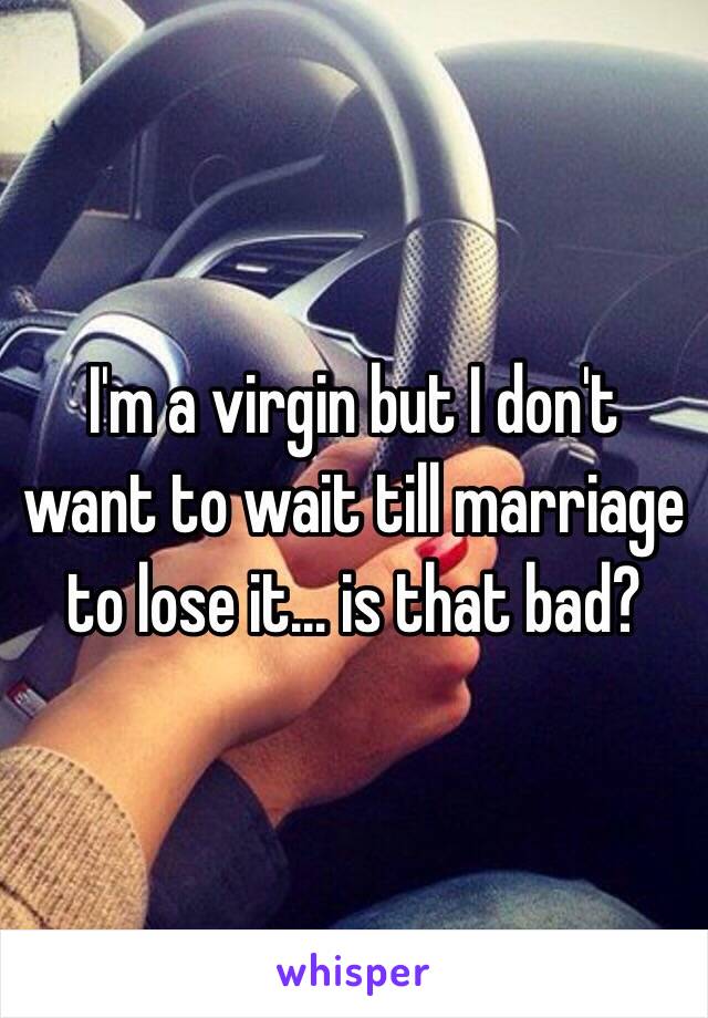 I'm a virgin but I don't want to wait till marriage to lose it… is that bad?