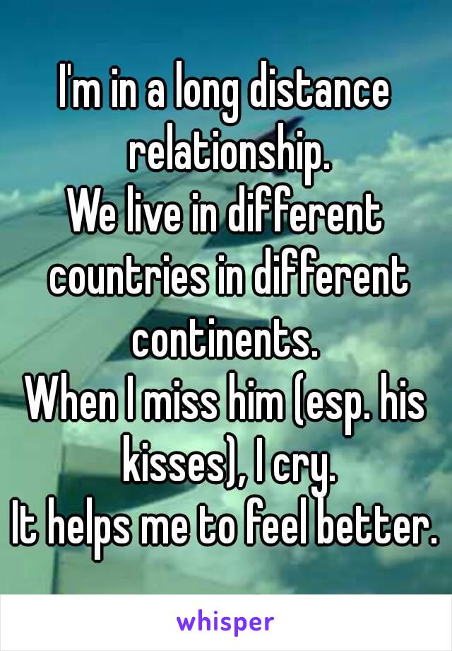 I'm in a long distance relationship.
We live in different countries in different continents. 
When I miss him (esp. his kisses), I cry.
It helps me to feel better.