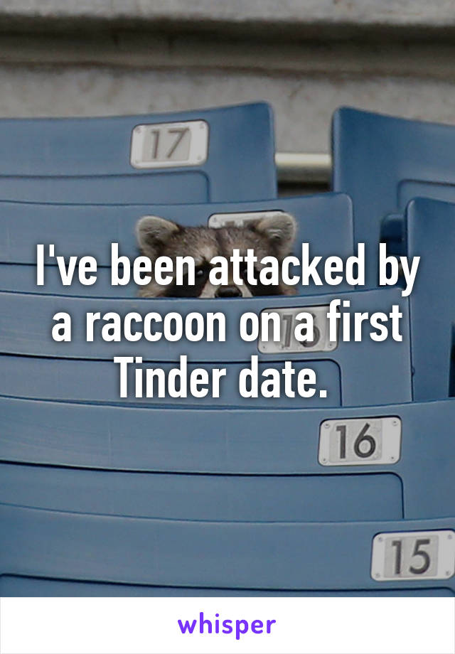 I've been attacked by a raccoon on a first Tinder date. 