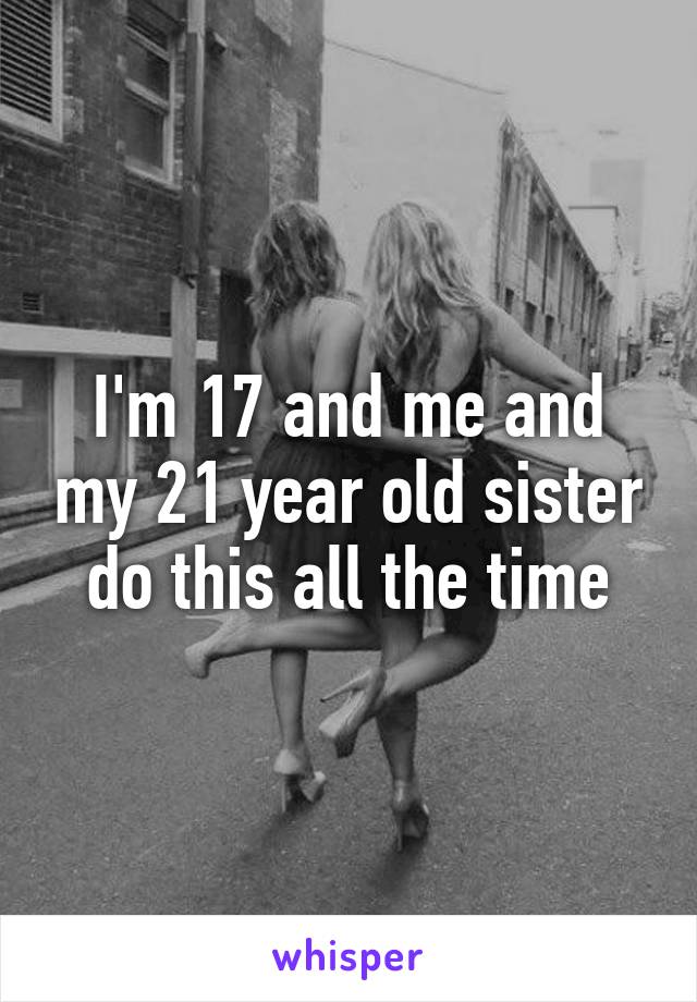 I'm 17 and me and my 21 year old sister do this all the time