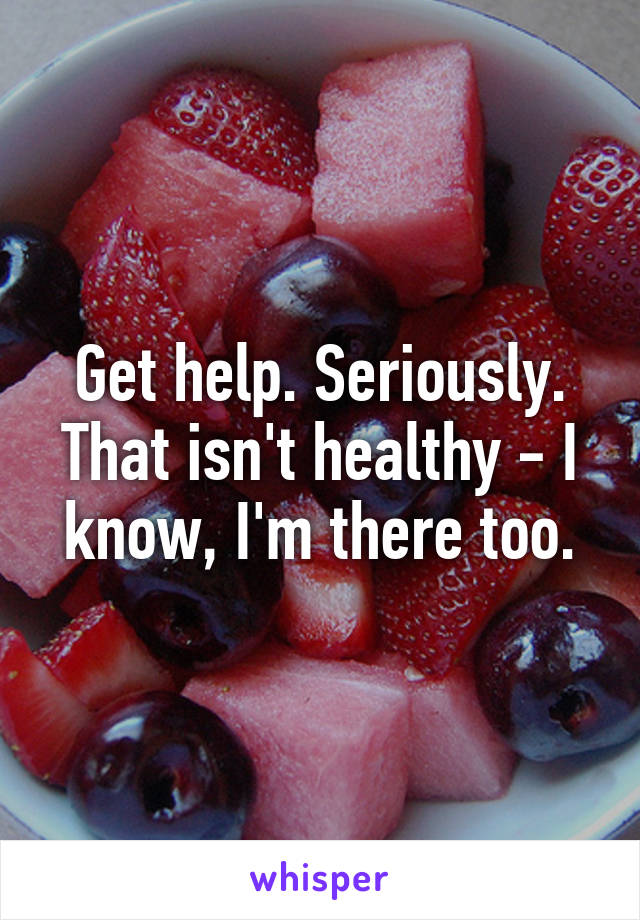 Get help. Seriously. That isn't healthy - I know, I'm there too.