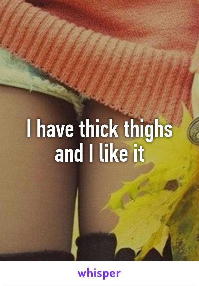 I have thick thighs and I like it