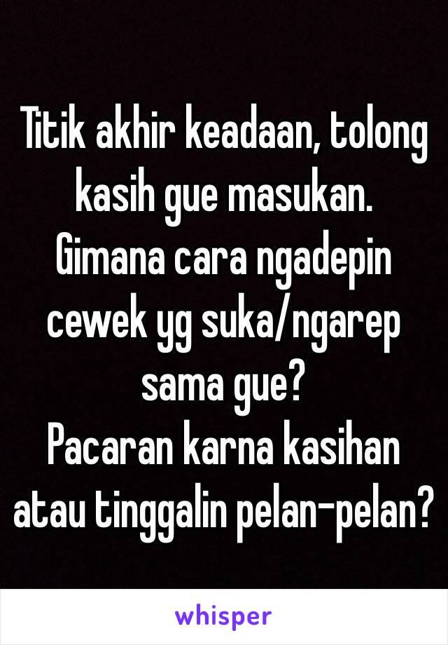 Titik akhir keadaan, tolong kasih gue masukan.
Gimana cara ngadepin cewek yg suka/ngarep sama gue?
Pacaran karna kasihan atau tinggalin pelan-pelan?
