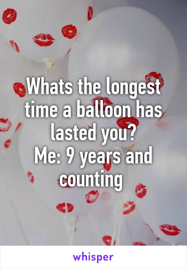 Whats the longest time a balloon has lasted you?
Me: 9 years and counting 