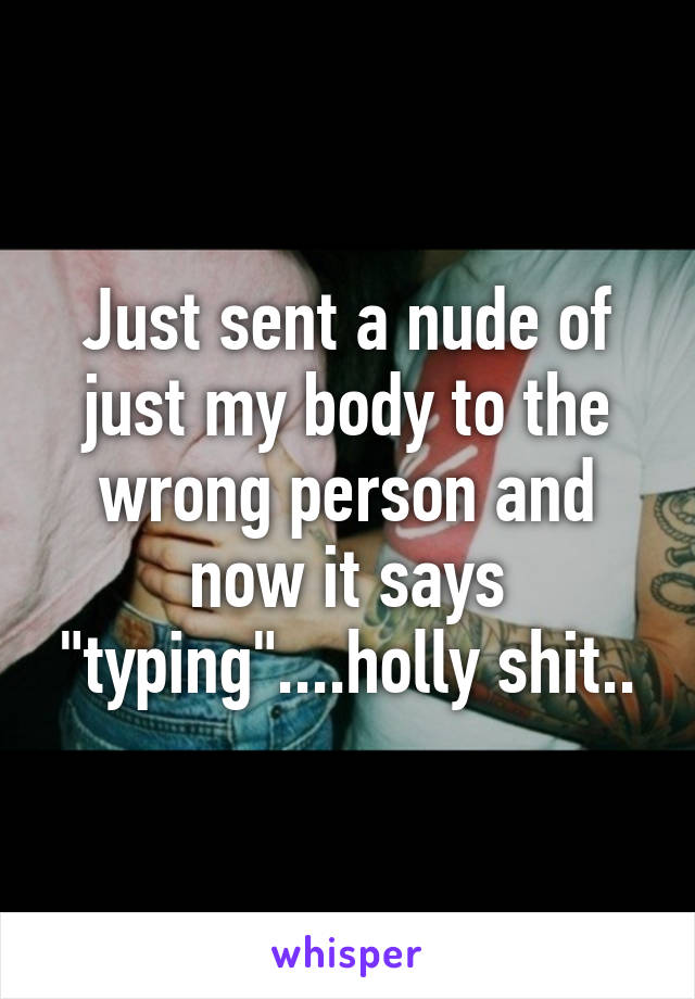 Just sent a nude of just my body to the wrong person and now it says "typing"....holly shit..