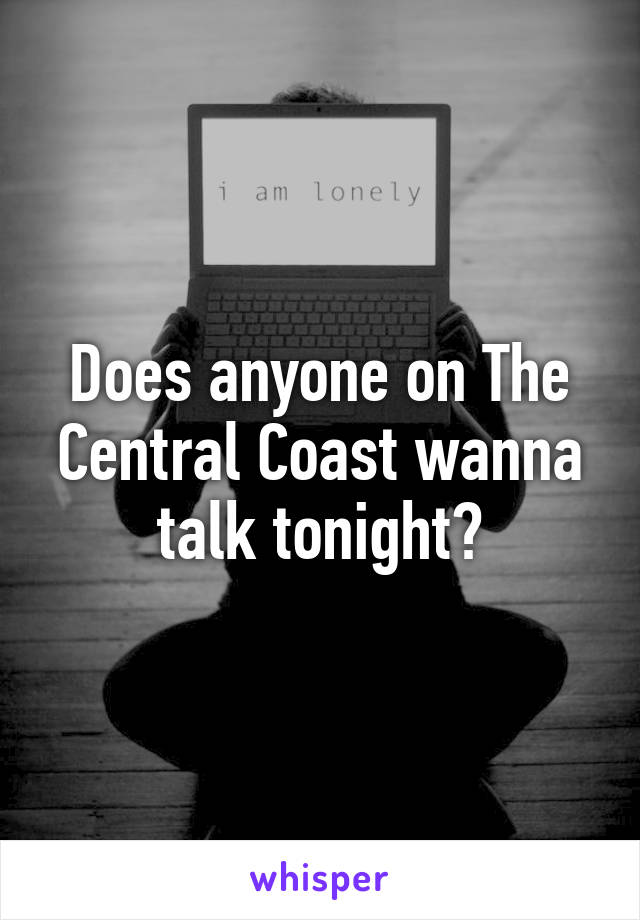 Does anyone on The Central Coast wanna talk tonight?