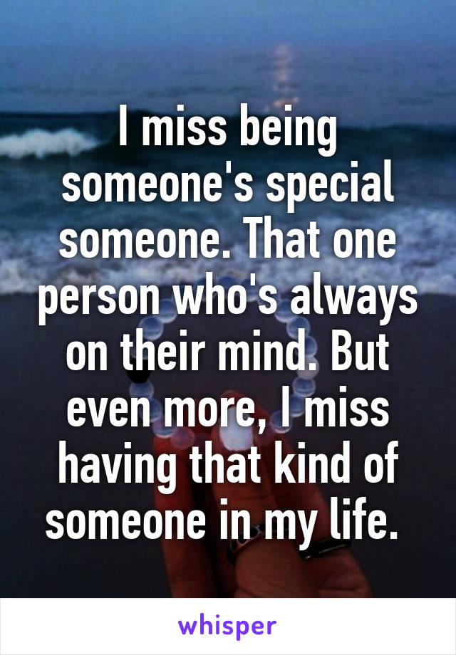 I miss being someone's special someone. That one person who's always on their mind. But even more, I miss having that kind of someone in my life. 