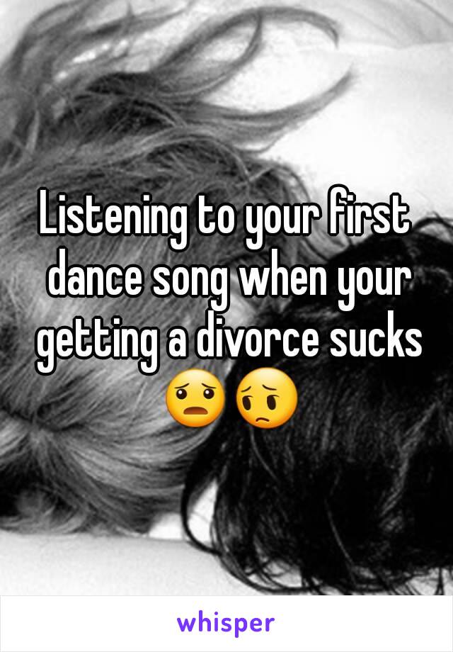 Listening to your first dance song when your getting a divorce sucks 😦😔