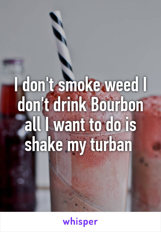 I don't smoke weed I don't drink Bourbon all I want to do is shake my turban 