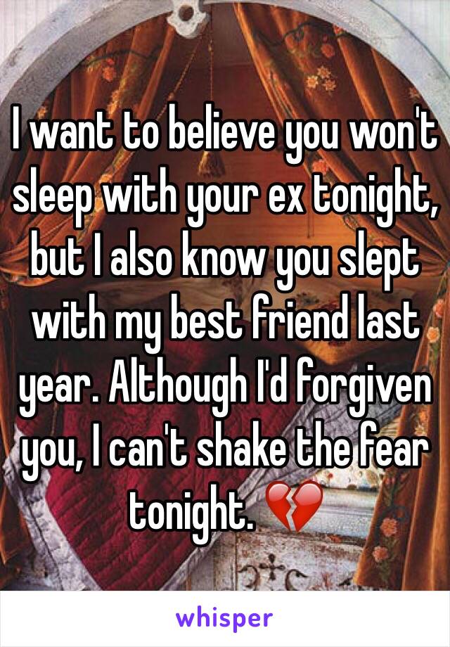 I want to believe you won't sleep with your ex tonight, but I also know you slept with my best friend last year. Although I'd forgiven you, I can't shake the fear tonight. 💔