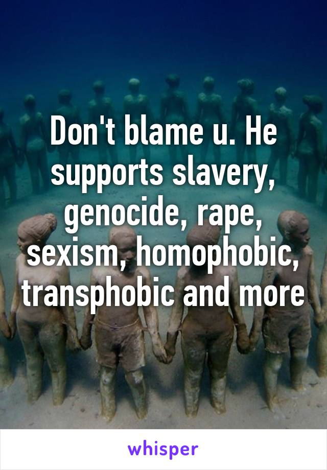 Don't blame u. He supports slavery, genocide, rape, sexism, homophobic, transphobic and more 