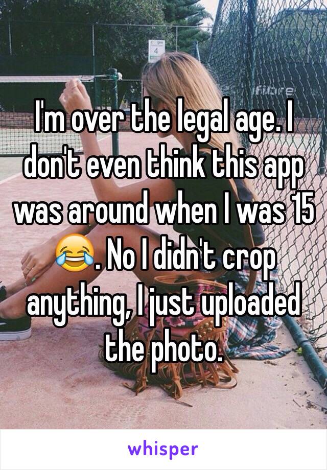 I'm over the legal age. I don't even think this app was around when I was 15 😂. No I didn't crop anything, I just uploaded the photo. 