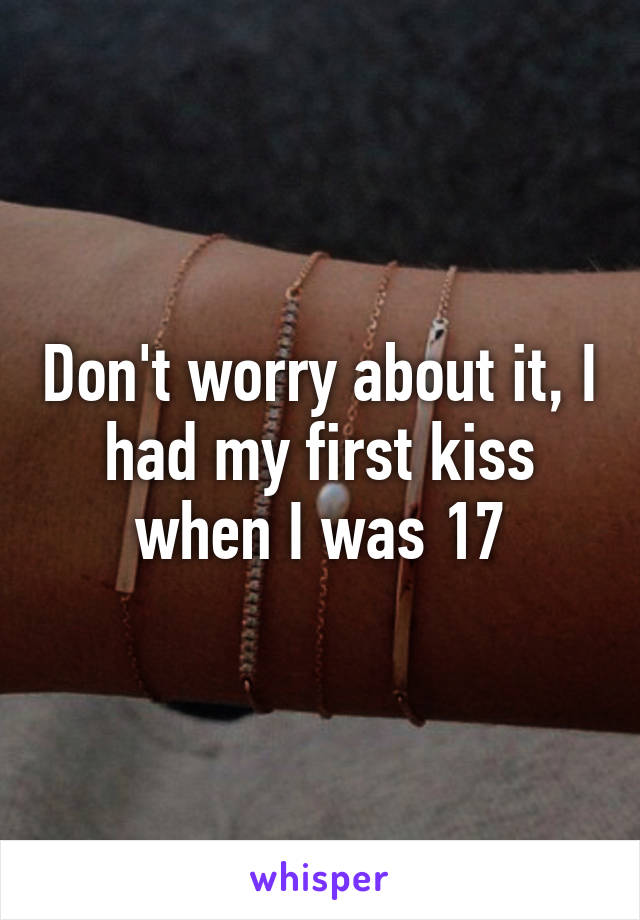 Don't worry about it, I had my first kiss when I was 17