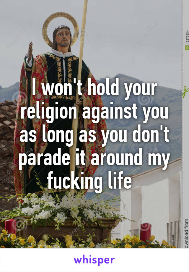 I won't hold your religion against you as long as you don't parade it around my fucking life  