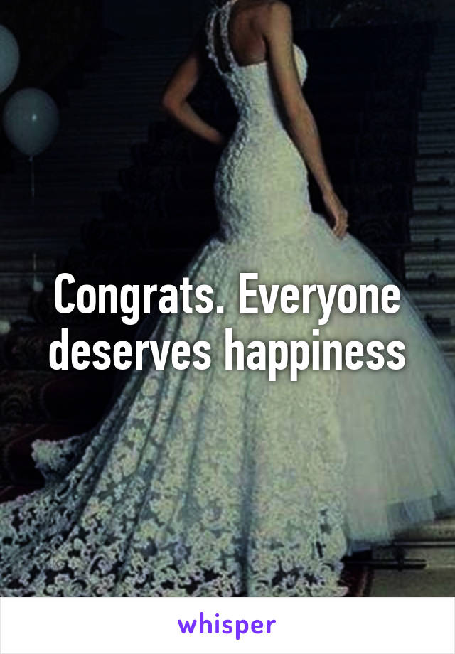 Congrats. Everyone deserves happiness