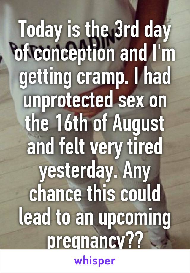 Today is the 3rd day of conception and I'm getting cramp. I had unprotected sex on the 16th of August and felt very tired yesterday. Any chance this could lead to an upcoming pregnancy??