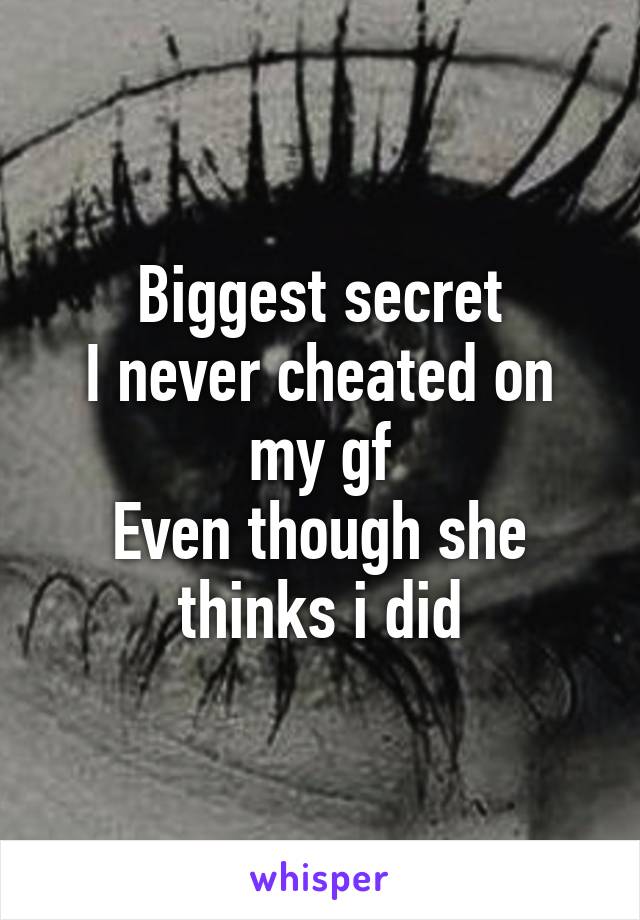 Biggest secret
I never cheated on my gf
Even though she thinks i did