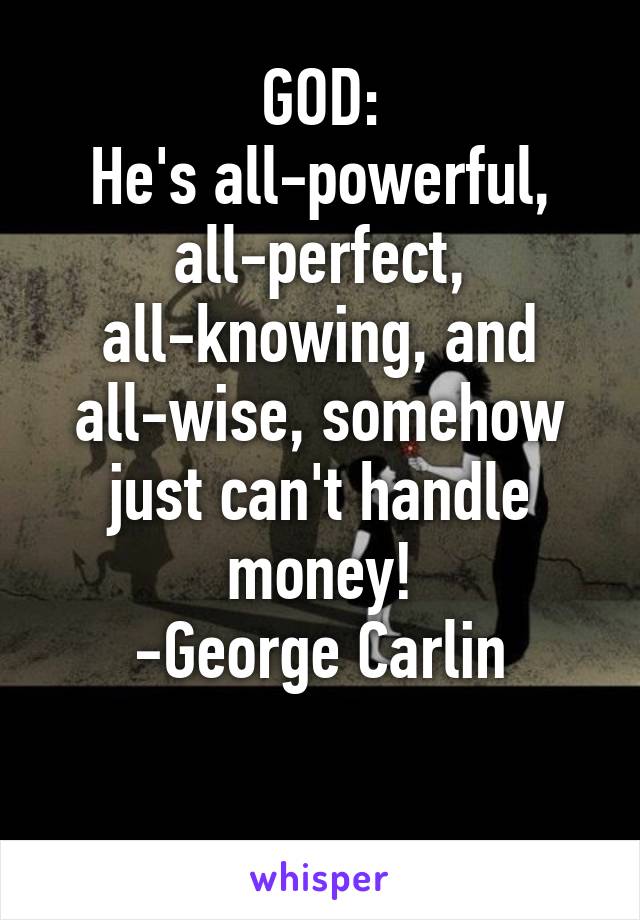 GOD:
He's all-powerful, all-perfect, all-knowing, and all-wise, somehow just can't handle money!
-George Carlin

