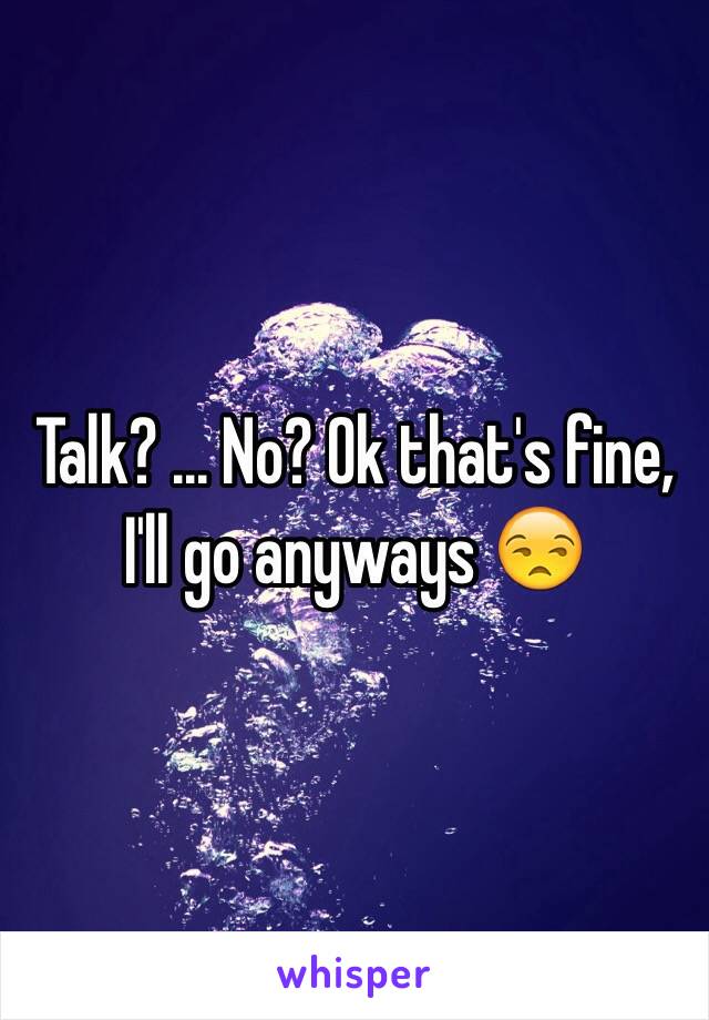 Talk? ... No? Ok that's fine, I'll go anyways 😒