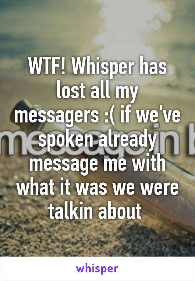 WTF! Whisper has lost all my messagers :( if we've spoken already message me with what it was we were talkin about 