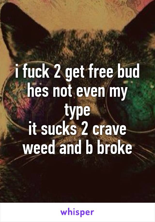 i fuck 2 get free bud
hes not even my type
it sucks 2 crave weed and b broke