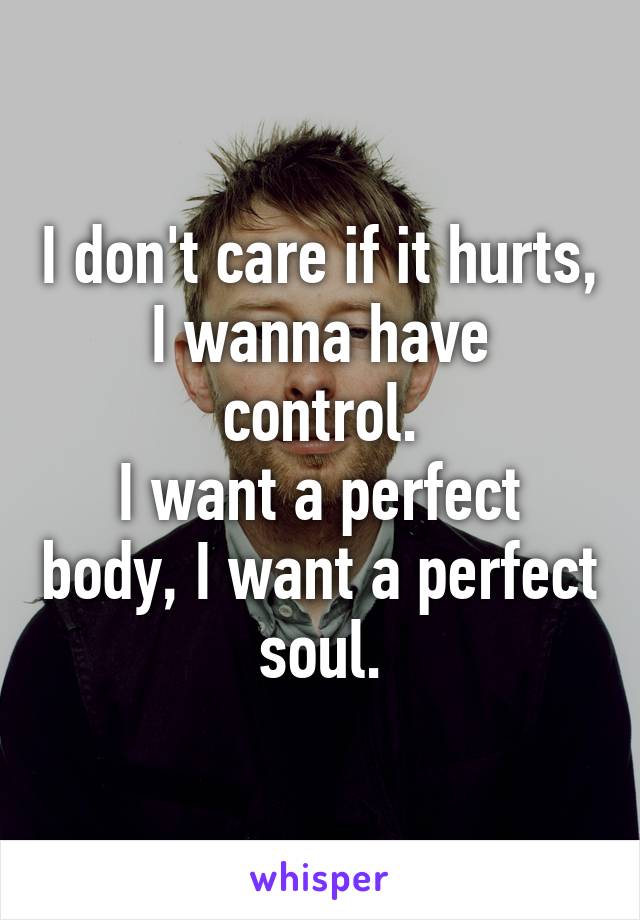 I don't care if it hurts,
I wanna have control.
I want a perfect body, I want a perfect soul.