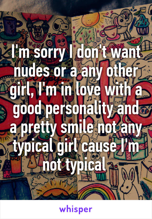 I'm sorry I don't want nudes or a any other girl, I'm in love with a good personality and a pretty smile not any typical girl cause I'm not typical 