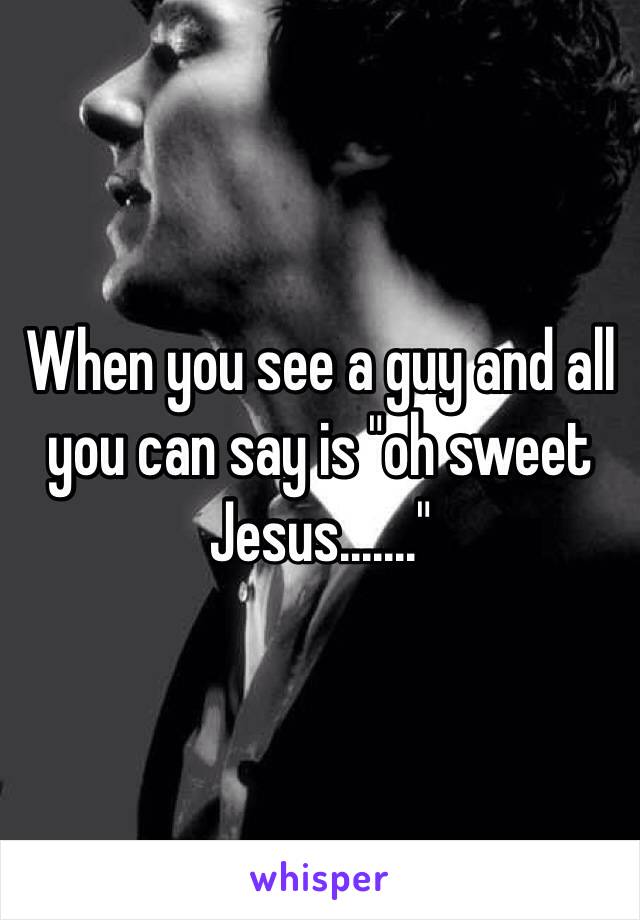 When you see a guy and all you can say is "oh sweet Jesus......." 