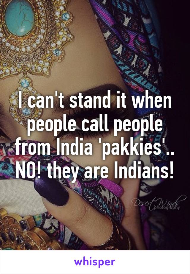 I can't stand it when people call people from India 'pakkies'.. NO! they are Indians!