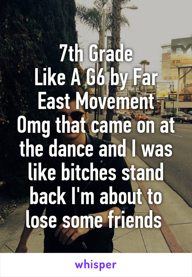 7th Grade
Like A G6 by Far East Movement
Omg that came on at the dance and I was like bitches stand back I'm about to lose some friends 