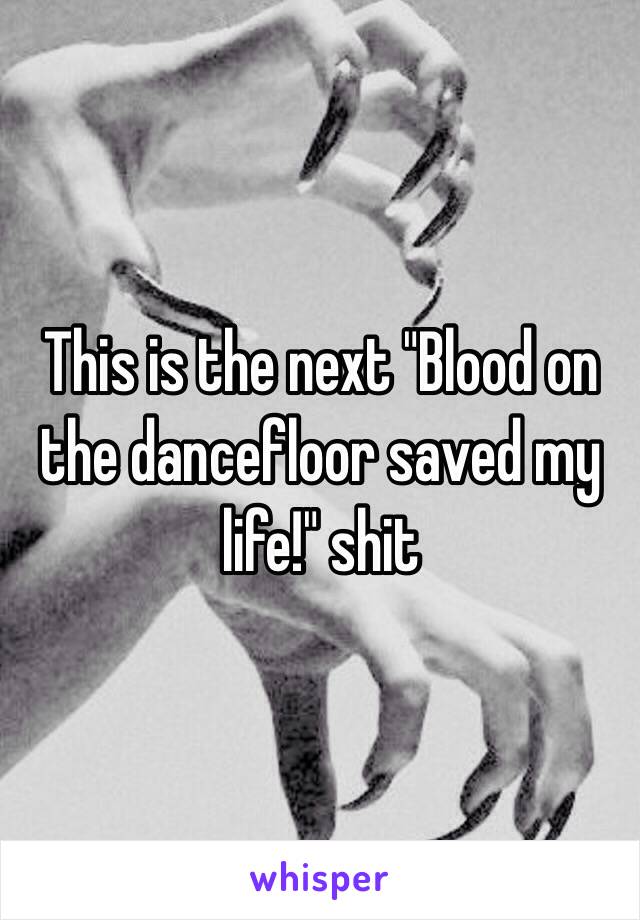 This is the next "Blood on the dancefloor saved my life!" shit