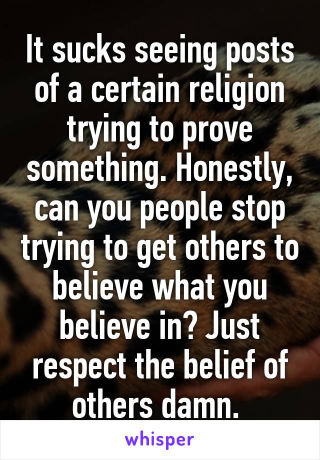 It sucks seeing posts of a certain religion trying to prove something. Honestly, can you people stop trying to get others to believe what you believe in? Just respect the belief of others damn. 