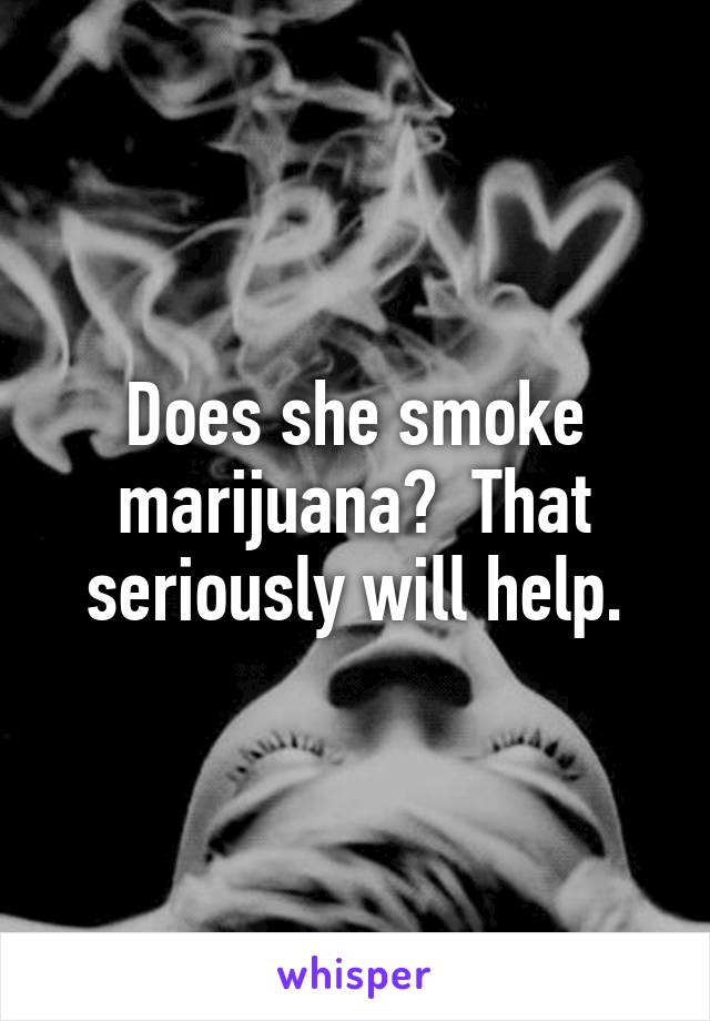 Does she smoke marijuana?  That seriously will help.