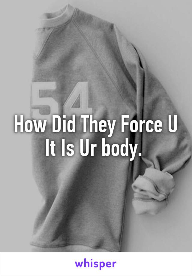 How Did They Force U It Is Ur body. 