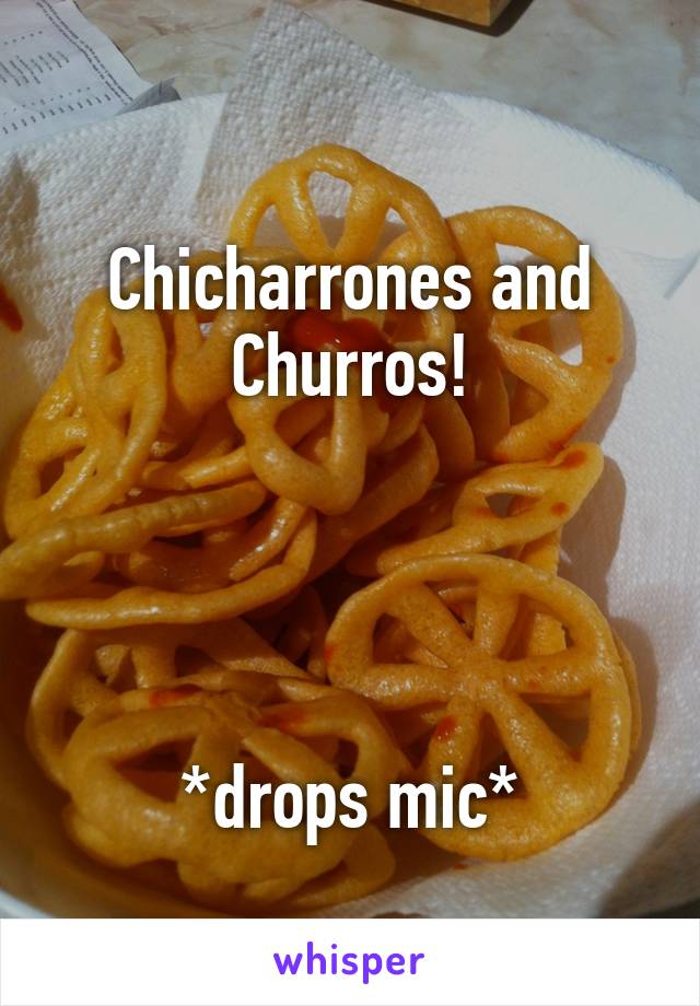 
Chicharrones and
Churros!




*drops mic*